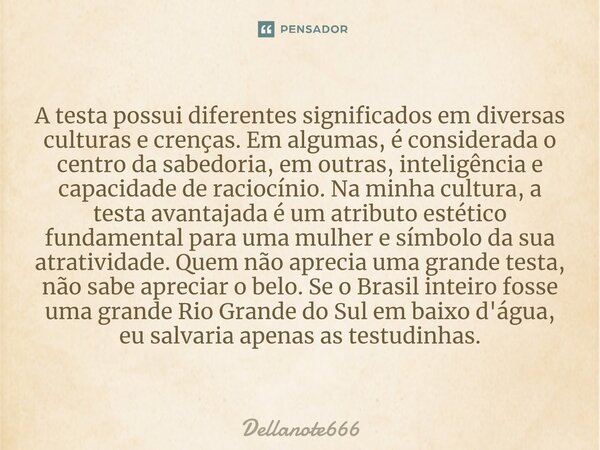 ⁠A testa possui diferentes significados em diversas culturas e crenças. Em algumas, é considerada o centro da sabedoria, em outras, inteligência e capacidade de... Frase de Dellanote666.