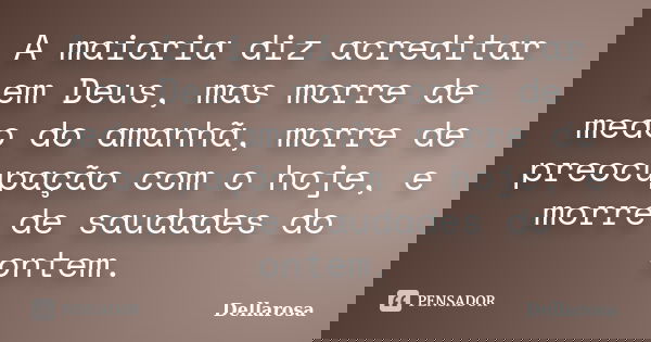 A maioria diz acreditar em Deus, mas morre de medo do amanhã, morre de preocupação com o hoje, e morre de saudades do ontem.... Frase de Dellarosa.