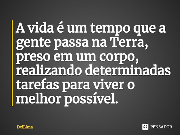 ⁠A vida é um tempo que a gente passa na Terra, preso em um corpo, realizando determinadas tarefas para viver o melhor possível.... Frase de DelLima.