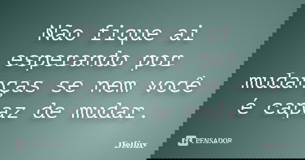 Não fique ai esperando por mudanças se nem você é capaz de mudar.... Frase de Dellux.