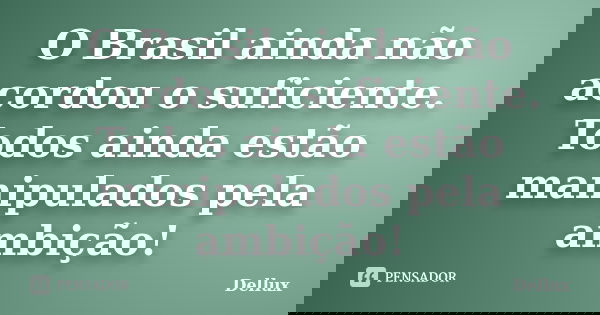O Brasil ainda não acordou o suficiente. Todos ainda estão manipulados pela ambição!... Frase de Dellux.