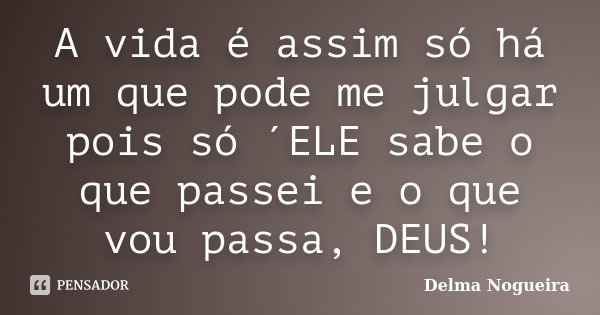 A vida é assim só há um que pode me julgar pois só ´ELE sabe o que passei e o que vou passa, DEUS!... Frase de Delma Nogueira.