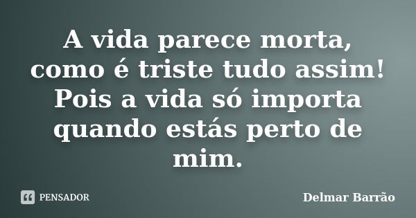 A vida parece morta, como é triste tudo assim! Pois a vida só importa quando estás perto de mim.... Frase de Delmar Barrão.