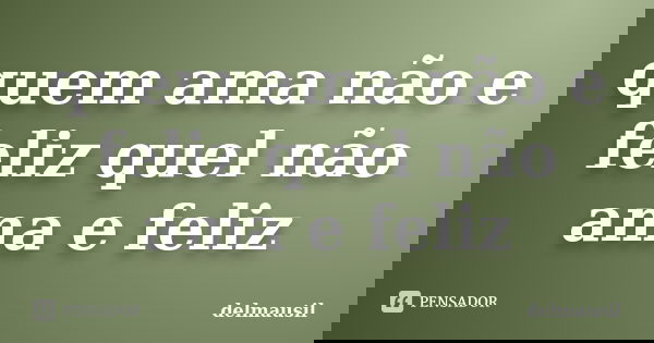 quem ama não e feliz quel não ama e feliz... Frase de delmausil.