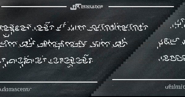 A magoa não é um sentimento que vem da alma,mas sim do nosso próprio coração.... Frase de Delmiro Damasceno.