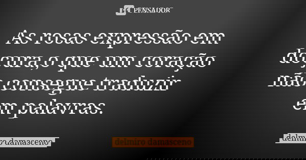 As rosas expressão em doçura,o que um coração não consegue traduzir em palavras.... Frase de Delmiro Damasceno.