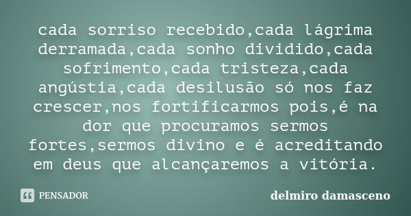 cada sorriso recebido,cada lágrima derramada,cada sonho dividido,cada sofrimento,cada tristeza,cada angústia,cada desilusão só nos faz crescer,nos fortificarmos... Frase de delmiro damasceno.