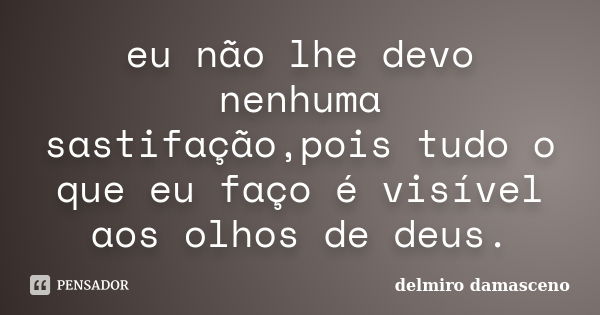 eu não lhe devo nenhuma sastifação,pois tudo o que eu faço é visível aos olhos de deus.... Frase de delmiro damasceno.