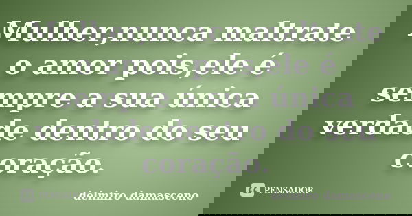 Mulher,nunca maltrate o amor pois,ele é sempre a sua única verdade dentro do seu coração.... Frase de delmiro damasceno.