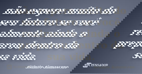 não espere muito do seu futuro se você realmente ainda o preparou dentro da sua vida.... Frase de delmiro damasceno.