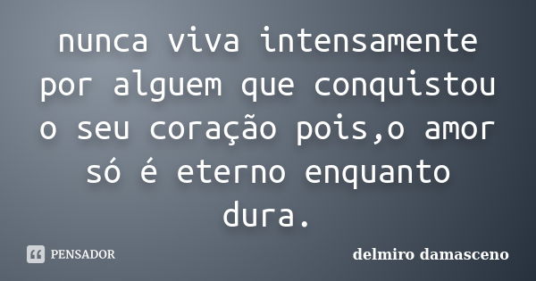 nunca viva intensamente por alguem que conquistou o seu coração pois,o amor só é eterno enquanto dura.... Frase de delmiro damasceno.