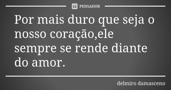 Por mais duro que seja o nosso coração,ele sempre se rende diante do amor.... Frase de Delmiro Damasceno.