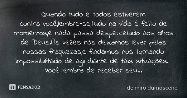 Quando tudo e todos estiverem contravocê,lembre-se,tudo na vida é feito de momentos,e nada passa despercebido aos olhos de Deus.As vezes nós deixamos levar pela... Frase de Delmiro Damasceno.