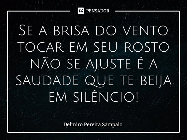⁠Se a brisa do vento tocar em seu rosto não se ajuste é a saudade que te beija em silêncio!... Frase de Delmiro Pereira Sampaio.