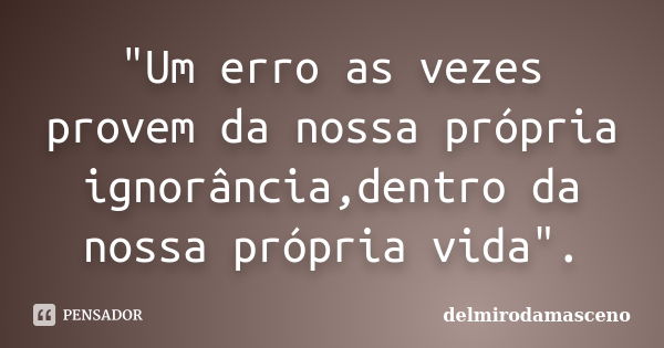 "Um erro as vezes provem da nossa própria ignorância,dentro da nossa própria vida".... Frase de delmirodamasceno.