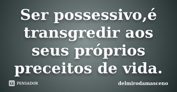 Ser possessivo,é transgredir aos seus próprios preceitos de vida.... Frase de delmirodamasceno.