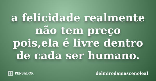 a felicidade realmente não tem preço pois,ela é livre dentro de cada ser humano.... Frase de delmirodamascenoleal.