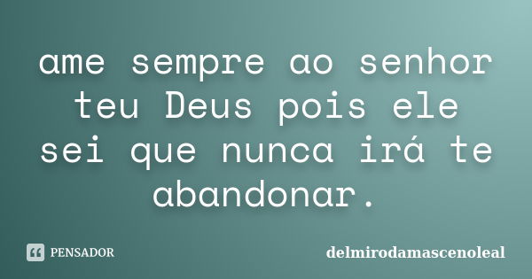 ame sempre ao senhor teu Deus pois ele sei que nunca irá te abandonar.... Frase de delmirodamascenoleal.