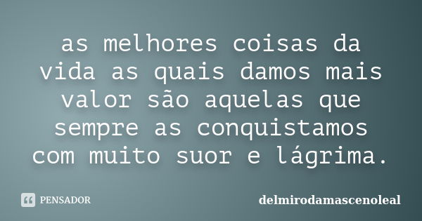 as melhores coisas da vida as quais damos mais valor são aquelas que sempre as conquistamos com muito suor e lágrima.... Frase de delmirodamascenoleal.