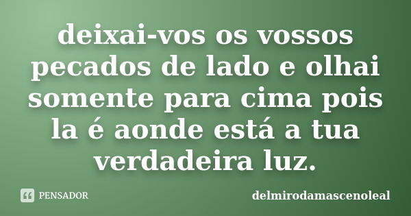 deixai-vos os vossos pecados de lado e olhai somente para cima pois la é aonde está a tua verdadeira luz.... Frase de delmirodamascenoleal.