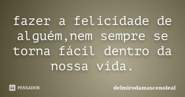 fazer a felicidade de alguém,nem sempre se torna fácil dentro da nossa vida.... Frase de delmirodamascenoleal.