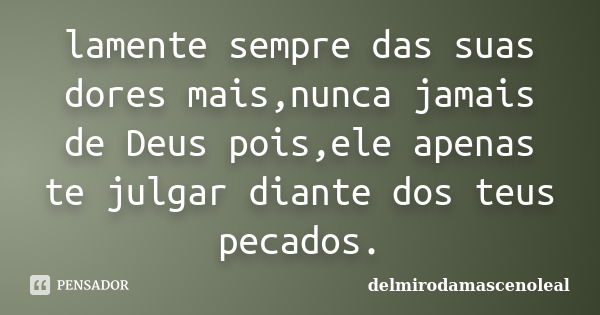 lamente sempre das suas dores mais,nunca jamais de Deus pois,ele apenas te julgar diante dos teus pecados.... Frase de delmirodamascenoleal.