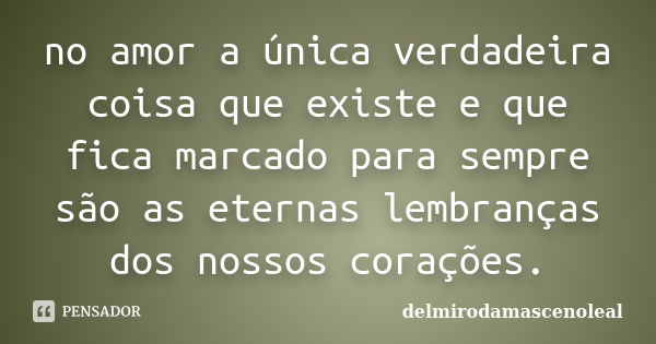 no amor a única verdadeira coisa que existe e que fica marcado para sempre são as eternas lembranças dos nossos corações.... Frase de delmirodamascenoleal.