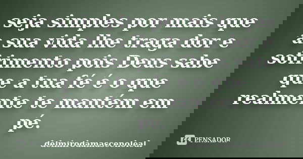 seja simples por mais que a sua vida lhe traga dor e sofrimento pois Deus sabe que a tua fé é o que realmente te mantém em pé.... Frase de delmirodamascenoleal.