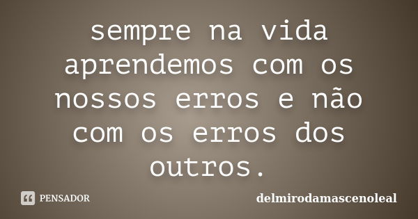 sempre na vida aprendemos com os nossos erros e não com os erros dos outros.... Frase de delmirodamascenoleal.