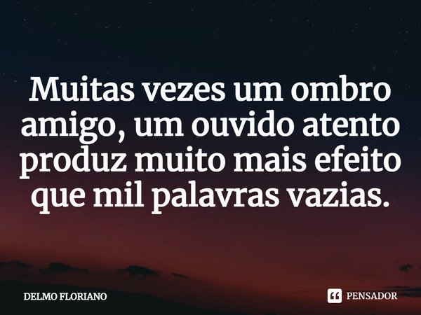 ⁠⁠⁠Muitas vezes um ombro amigo, um ouvido atento produz muito mais efeito que mil palavras vazias.... Frase de DELMO FLORIANO.