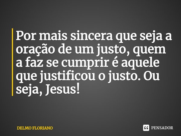 ⁠⁠Por mais sincera que seja a oração de um justo, quem a faz se cumprir é aquele que justificou o justo. Ou seja, Jesus!... Frase de DELMO FLORIANO.