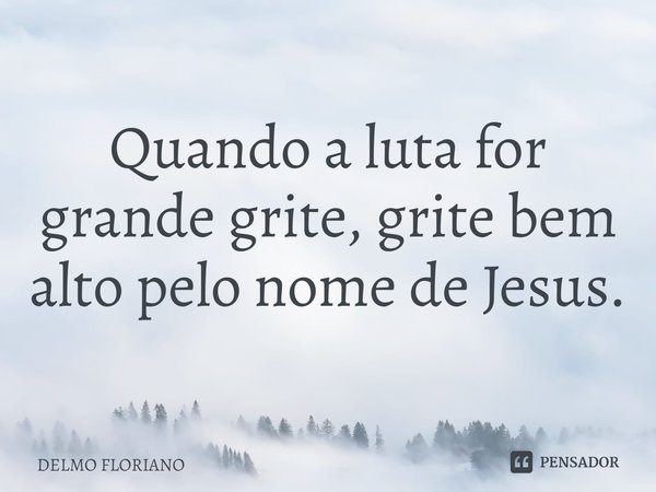 ⁠⁠⁠Quando a luta for grande grite, grite bem alto pelo nome de Jesus.... Frase de DELMO FLORIANO.