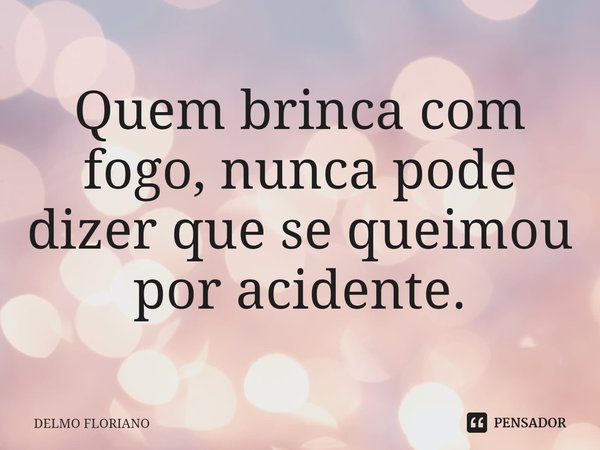 ⁠⁠⁠Quem brinca com fogo, nunca pode dizer que se queimou por acidente.... Frase de DELMO FLORIANO.