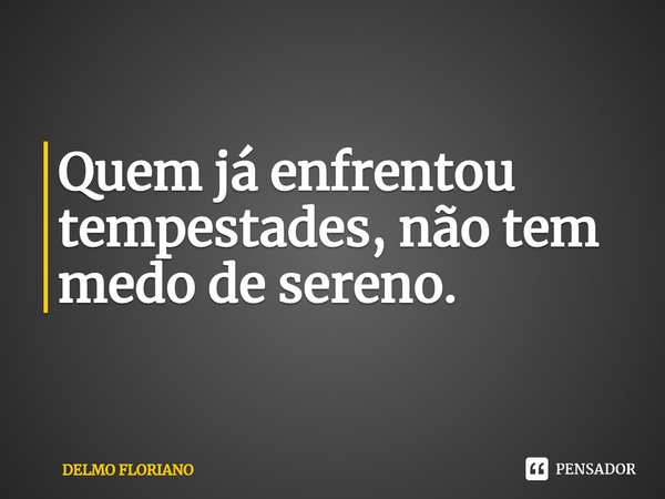 ⁠⁠⁠Quem já enfrentou tempestades, não tem medo de sereno.... Frase de DELMO FLORIANO.