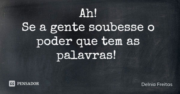 Ah! Se a gente soubesse o poder que tem as palavras!... Frase de Delnia Freitas.