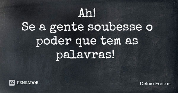 Ah! Se a gente soubesse o poder que tem as palavras!... Frase de Delnia Freitas.