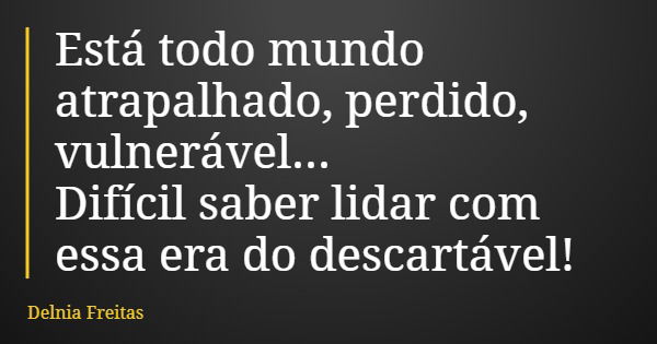 Está todo mundo atrapalhado, perdido, vulnerável... Difícil saber lidar com essa era do descartável!... Frase de Delnia Freitas.