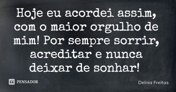 Hoje eu acordei assim, com o maior orgulho de mim! Por sempre sorrir, acreditar e nunca deixar de sonhar!... Frase de Delnia Freitas.