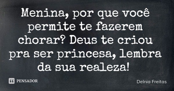 Menina, por que você permite te fazerem chorar? Deus te criou pra ser princesa, lembra da sua realeza!... Frase de Delnia Freitas.