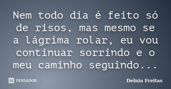 Nem todo dia é feito só de risos, mas mesmo se a lágrima rolar, eu vou continuar sorrindo e o meu caminho seguindo...... Frase de Delnia Freitas.