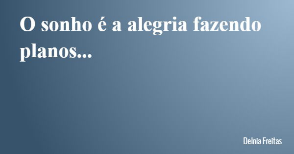 O sonho é a alegria fazendo planos...... Frase de Delnia Freitas.