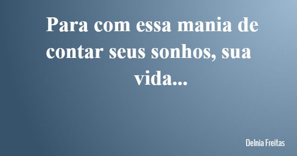 Para com essa mania de contar seus sonhos, sua vida...... Frase de Delnia Freitas.