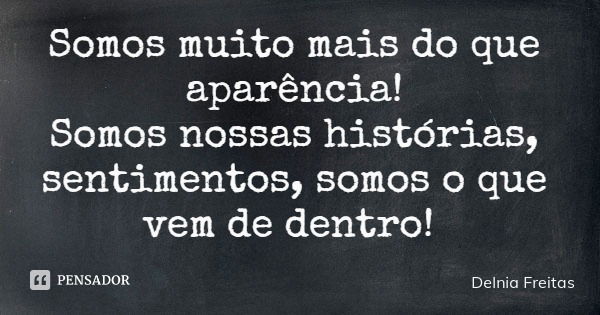 Somos muito mais do que aparência! Somos nossas histórias, sentimentos, somos o que vem de dentro!... Frase de Delnia Freitas.