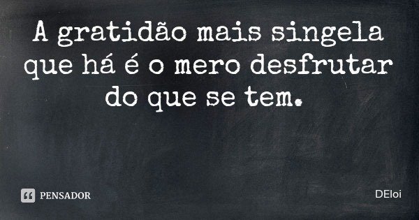 A gratidão mais singela que há é o mero desfrutar do que se tem.... Frase de DEloi.