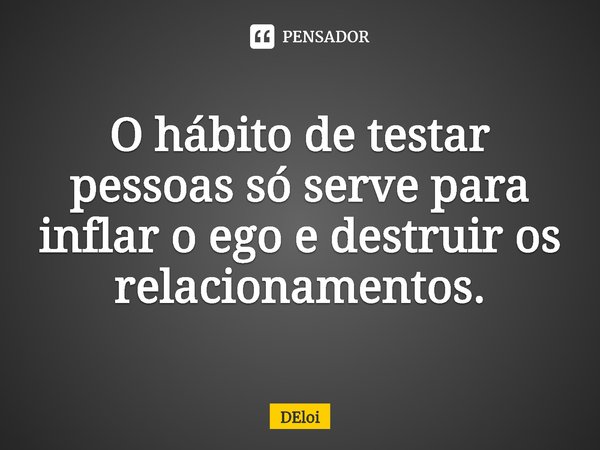 ⁠O hábito de testar pessoas só serve para inflar o ego e destruir os relacionamentos.... Frase de DEloi.