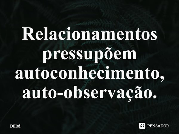 ⁠Relacionamentos pressupõem autoconhecimento, auto-observação.... Frase de DEloi.