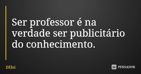 Ser professor é na verdade ser publicitário do conhecimento.... Frase de DEloi.