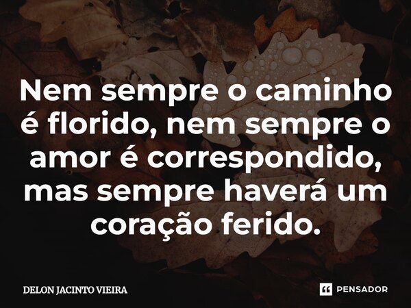 ⁠Nem sempre o caminho é florido, nem sempre o amor é correspondido, mas sempre haverá um coração ferido.... Frase de DELON JACINTO VIEIRA.