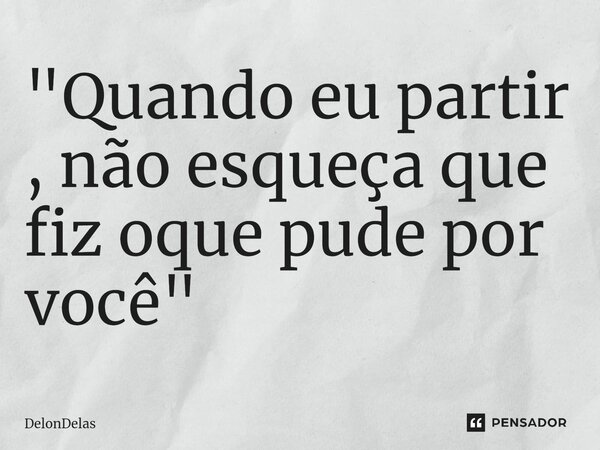 "Quando eu partir , não esqueça que fiz oque pude por você"... Frase de DelonDelas.