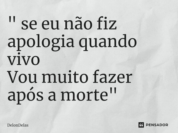 " ⁠se eu não fiz apologia quando vivo Vou muito fazer após a morte "... Frase de DelonDelas.